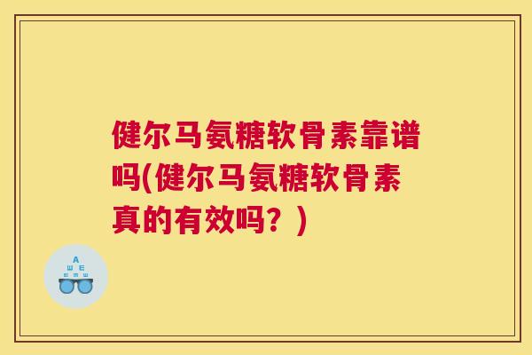 健尔马氨糖软骨素靠谱吗(健尔马氨糖软骨素真的有效吗?)