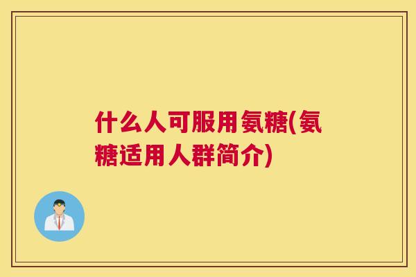什么人可服用氨糖(氨糖适用人群简介)