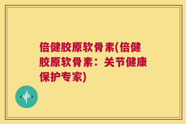 倍健胶原软骨素(倍健胶原软骨素:关节健康保护专家) 倍健胶原软骨素(倍健胶原软骨素:关节健康保护专家)