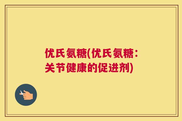 优氏氨糖(优氏氨糖:关节健康的促进剂)
