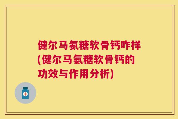 健尔马氨糖软骨钙咋样(健尔马氨糖软骨钙的功效与作用分析) 健尔马氨糖软骨钙咋样(健尔马氨糖软骨钙的功效与作用分析)