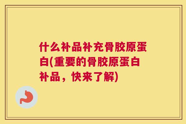 什么补品补充骨胶原蛋白(重要的骨胶原蛋白补品，快来了解)