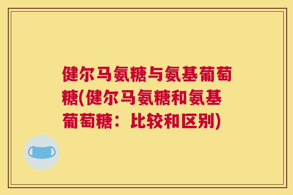健尔马氨糖与氨基葡萄糖(健尔马氨糖和氨基葡萄糖：比较和区别)