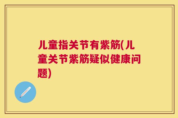 儿童指关节有紫筋(儿童关节紫筋疑似健康问题)
