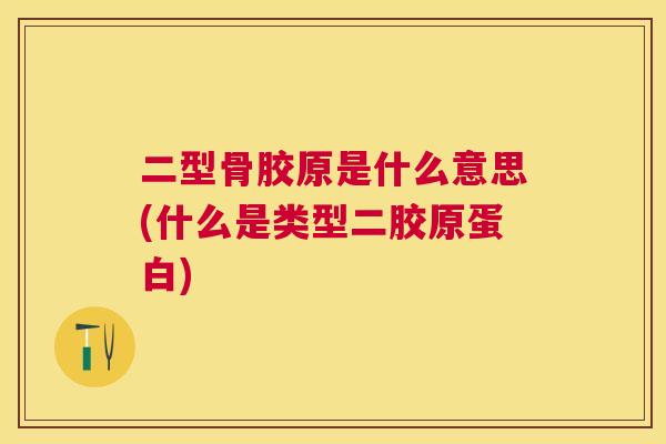 二型骨胶原是什么意思(什么是类型二胶原蛋白)