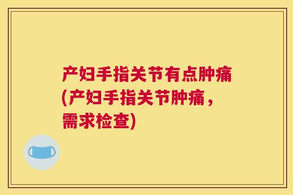 产妇手指关节有点肿痛(产妇手指关节肿痛，需求检查)