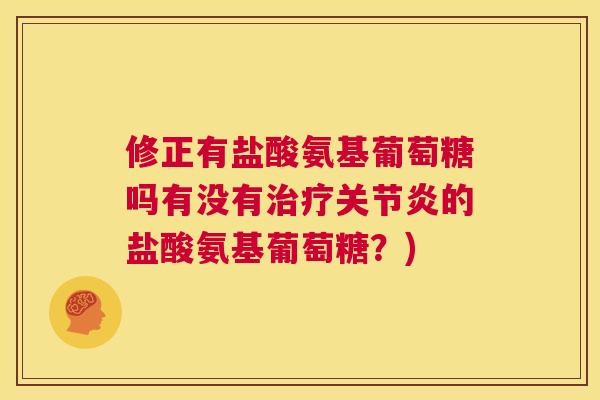 修正有盐酸氨基葡萄糖吗有没有治疗关节炎的盐酸氨基葡萄糖？)