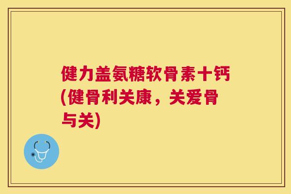 健力盖氨糖软骨素十钙(健骨利关康，关爱骨与关)