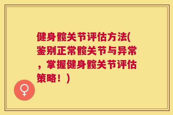 健身髋关节评估方法(鉴别正常髋关节与异常，掌握健身髋关节评估策略！)