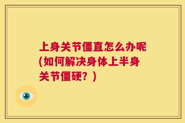 上身关节僵直怎么办呢(如何解决身体上半身关节僵硬？)