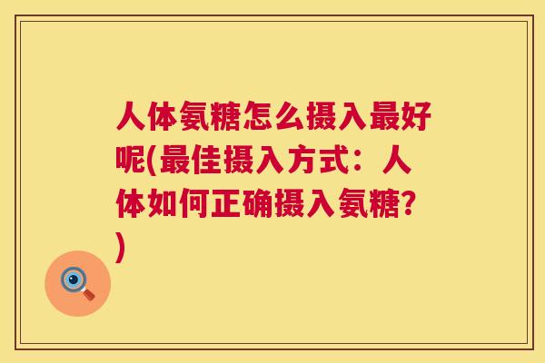 人体氨糖怎么摄入最好呢(最佳摄入方式：人体如何正确摄入氨糖？)