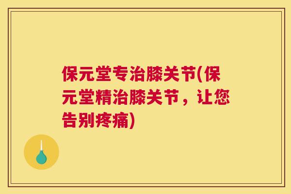 保元堂专治膝关节(保元堂精治膝关节，让您告别疼痛)