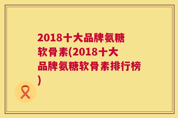 2018十大品牌氨糖软骨素(2018十大品牌氨糖软骨素排行榜)