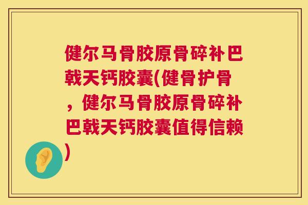 健尔马骨胶原骨碎补巴戟天钙胶囊(健骨护骨，健尔马骨胶原骨碎补巴戟天钙胶囊值得信赖)