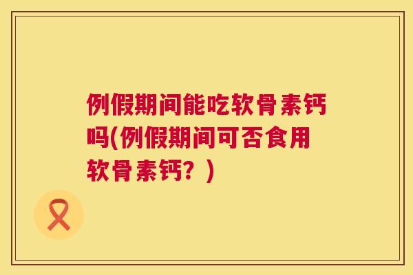 例假期间能吃软骨素钙吗(例假期间可否食用软骨素钙？)