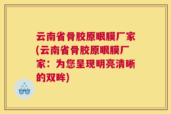 云南省骨胶原眼膜厂家(云南省骨胶原眼膜厂家：为您呈现明亮清晰的双眸)