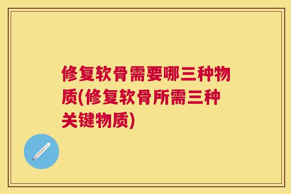 修复软骨需要哪三种物质(修复软骨所需三种关键物质)