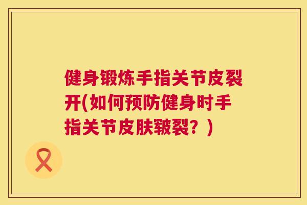 健身锻炼手指关节皮裂开(如何健身时手指关节皲裂？)