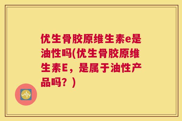 优生骨胶原维生素e是油性吗(优生骨胶原维生素E，是属于油性产品吗？)
