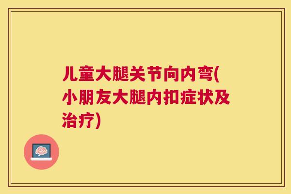 儿童大腿关节向内弯(小朋友大腿内扣症状及治疗)