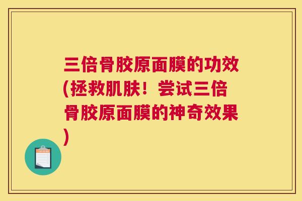 三倍骨胶原面膜的功效(拯救！尝试三倍骨胶原面膜的神奇效果)