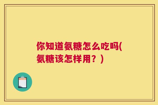 你知道氨糖怎么吃吗(氨糖该怎样用？)