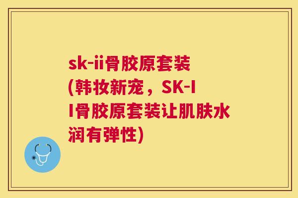 sk-ii骨胶原套装(韩妆新宠，SK-II骨胶原套装让肌肤水润有弹性)