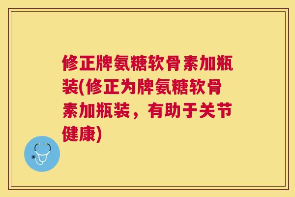 修正牌氨糖软骨素加瓶装(修正为牌氨糖软骨素加瓶装，有助于关节健康)