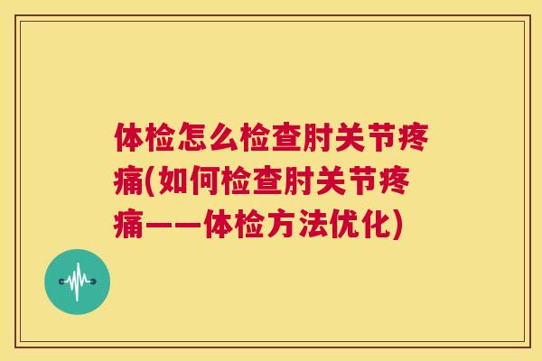 体检怎么检查肘关节疼痛(如何检查肘关节疼痛——体检方法优化)