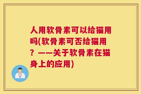 人用软骨素可以给猫用吗(软骨素可否给猫用？——关于软骨素在猫身上的应用)