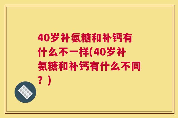 40岁补氨糖和补钙有什么不一样(40岁补氨糖和补钙有什么不同？)