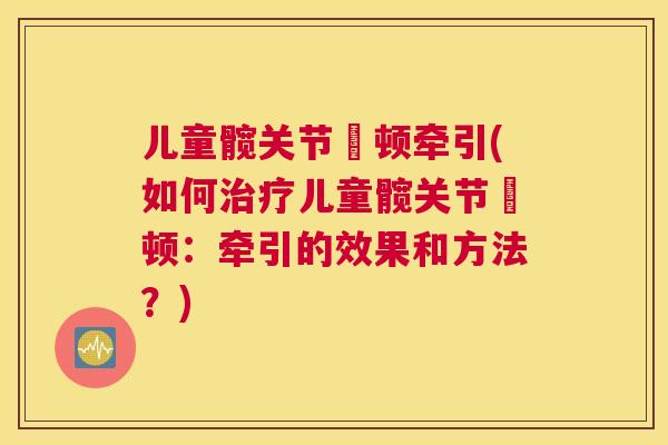 儿童髋关节崁顿牵引(如何治疗儿童髋关节崁顿：牵引的效果和方法？)