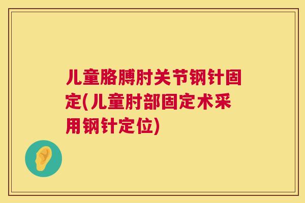 儿童胳膊肘关节钢针固定(儿童肘部固定术采用钢针定位)