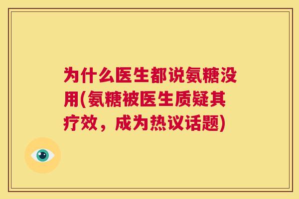 为什么医生都说氨糖没用(氨糖被医生质疑其疗效，成为热议话题)