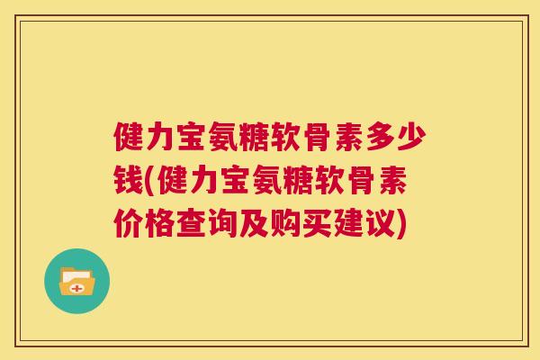 健力宝氨糖软骨素多少钱(健力宝氨糖软骨素价格查询及购买建议)