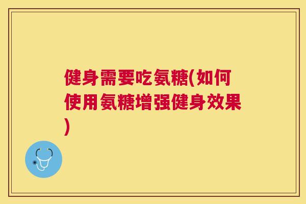 健身需要吃氨糖(如何使用氨糖增强健身效果)