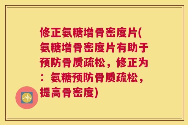 修正氨糖增骨密度片(氨糖增骨密度片有助于预防骨质疏松，修正为：氨糖预防骨质疏松，提高骨密度)