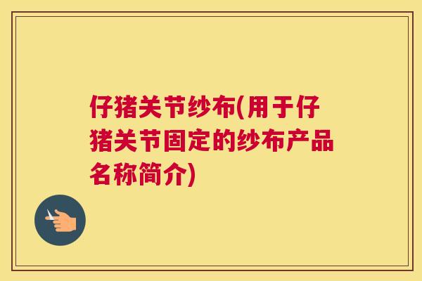 仔猪关节纱布(用于仔猪关节固定的纱布产品名称简介)