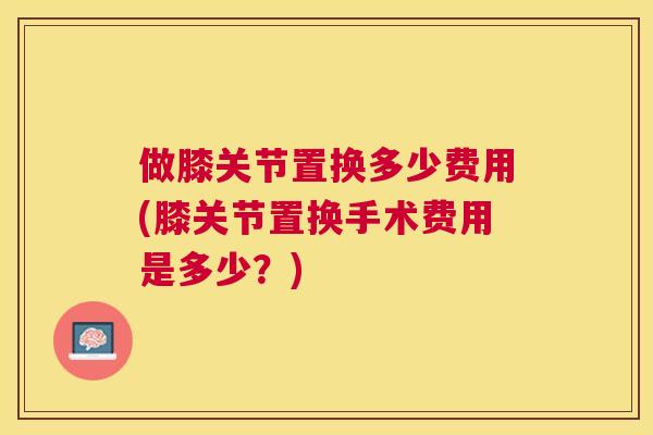 做膝关节置换多少费用(膝关节置换手术费用是多少？)