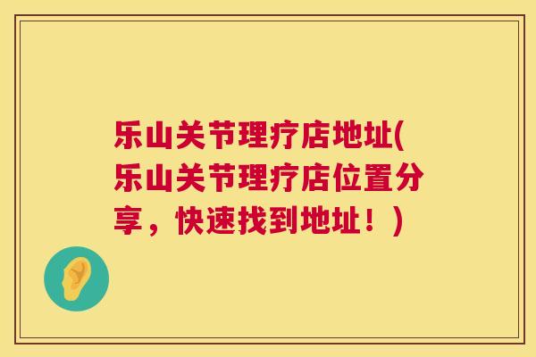 乐山关节理疗店地址(乐山关节理疗店位置分享，快速找到地址！)