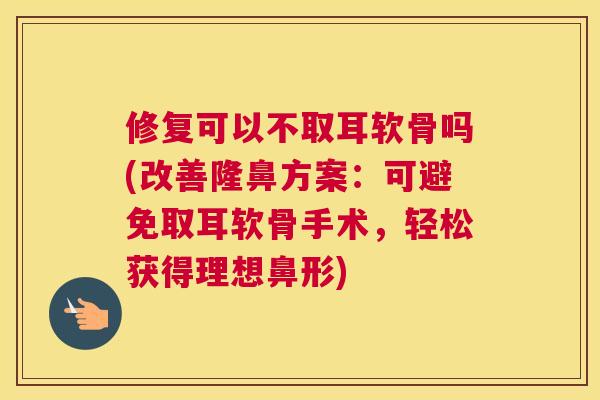 修复可以不取耳软骨吗(改善隆鼻方案：可避免取耳软骨手术，轻松获得理想鼻形)
