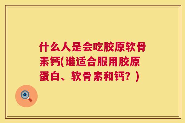 什么人是会吃胶原软骨素钙(谁适合服用胶原蛋白、软骨素和钙？)