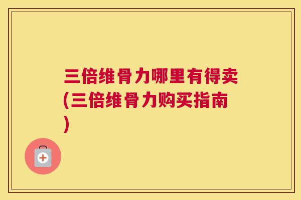 三倍维骨力哪里有得卖(三倍维骨力购买指南)