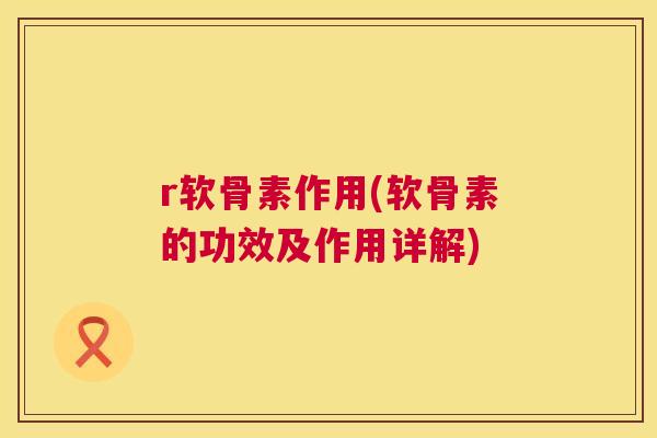 r软骨素作用(软骨素的功效及作用详解)