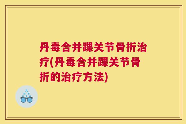 丹毒合并踝关节骨折治疗(丹毒合并踝关节骨折的治疗方法)