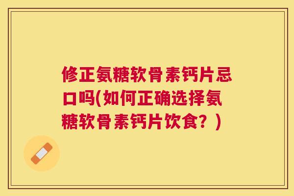 修正氨糖软骨素钙片忌口吗(如何正确选择氨糖软骨素钙片饮食？)