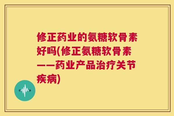修正药业的氨糖软骨素好吗(修正氨糖软骨素——药业产品治疗关节疾病)