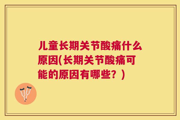 儿童长期关节酸痛什么原因(长期关节酸痛可能的原因有哪些？)