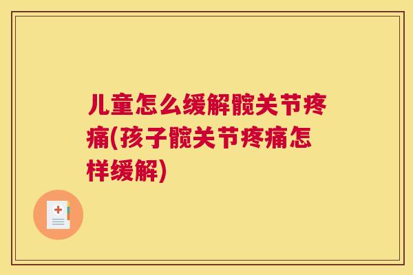 儿童怎么缓解髋关节疼痛(孩子髋关节疼痛怎样缓解)
