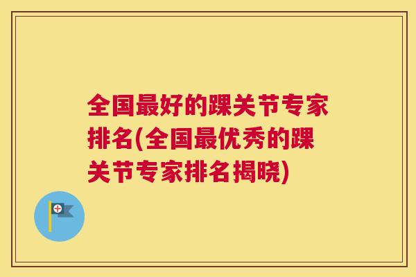全国最好的踝关节专家排名(全国最优秀的踝关节专家排名揭晓)